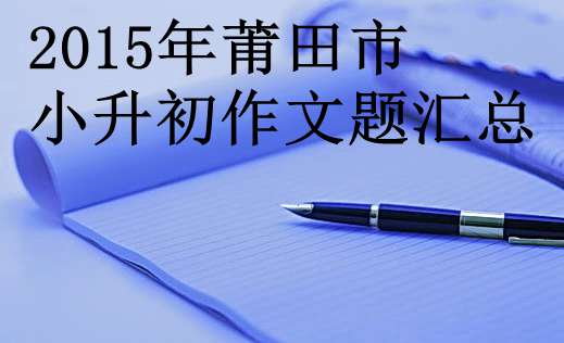 2015年福建莆田市小升初作文题汇总